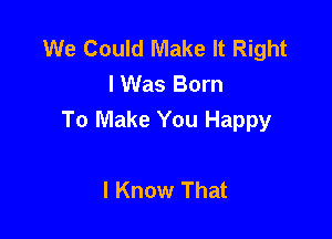We Could Make It Right
I Was Born

To Make You Happy

I Know That