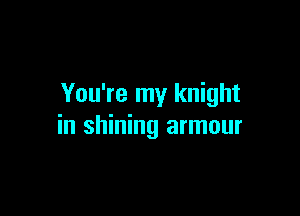 You're my knight

in shining armour