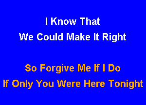 I Know That
We Could Make It Right

So Forgive Me If I Do
If Only You Were Here Tonight