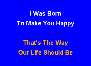 I Was Born
To Make You Happy

That's The Way
Our Life Should Be