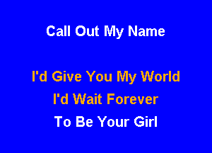 Call Out My Name

I'd Give You My World

I'd Wait Forever
To Be Your Girl