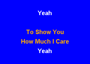 Yeah

To Show You

How Much I Care
Yeah