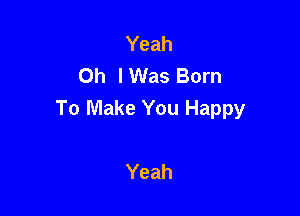 Yeah
Oh I Was Born

To Make You Happy

Yeah