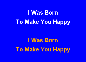 I Was Born
To Make You Happy

I Was Born
To Make You Happy