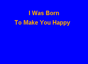 I Was Born
To Make You Happy