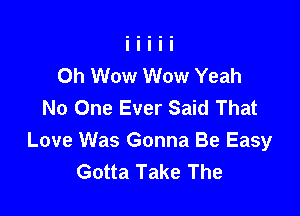 0h Wow Wow Yeah
No One Ever Said That

Love Was Gonna Be Easy
Gotta Take The