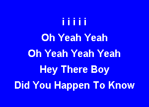 Oh Yeah Yeah
Oh Yeah Yeah Yeah

Hey There Boy
Did You Happen To Know