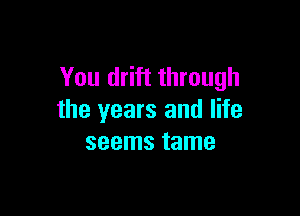 You drift through

the years and life
seems tame