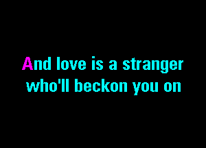 And love is a stranger

who'll beckon you on