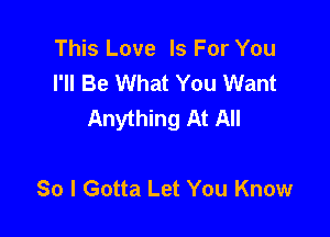 This Love Is For You
I'll Be What You Want
Anything At All

So I Gotta Let You Know
