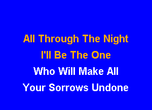All Through The Night
I'll Be The One

Who Will Make All
Your Sorrows Undone