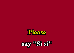 Please

say Si si