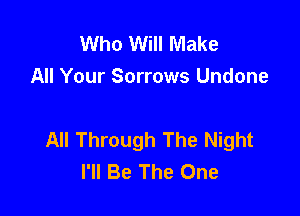 Who Will Make
All Your Sorrows Undone

All Through The Night
I'll Be The One