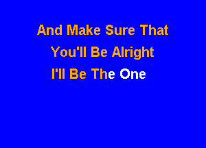 And Make Sure That
You'll Be Alright
I'll Be The One