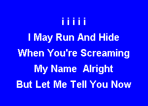 I May Run And Hide

When You're Screaming
My Name Alright
But Let Me Tell You Now