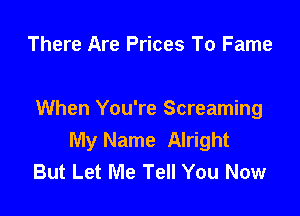 There Are Prices To Fame

When You're Screaming
My Name Alright
But Let Me Tell You Now