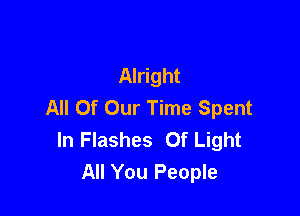 Alright
All Of Our Time Spent

In Flashes Of Light
All You People