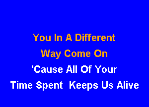 You In A Different

Way Come On
'Cause All Of Your
Time Spent Keeps Us Alive