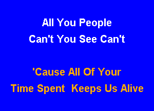 All You People
Can't You See Can't

'Cause All Of Your
Time Spent Keeps Us Alive