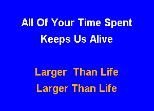 All Of Your Time Spent
Keeps Us Alive

Larger Than Life
Larger Than Life