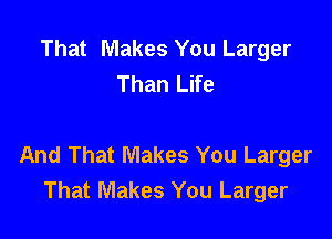 That Makes You Larger
Than Life

And That Makes You Larger
That Makes You Larger