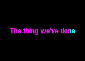 The thing we've done