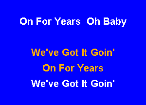 On For Years Oh Baby

We've Got It Goin'
On For Years
We've Got It Goin'