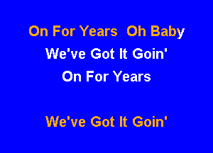 On For Years Oh Baby
We've Got It Goin'
On For Years

We've Got It Goin'