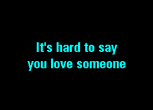 It's hard to say

you love someone