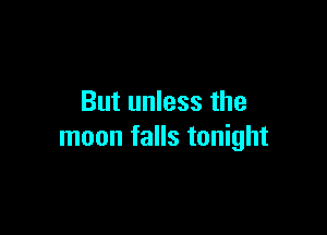 But unless the

moon falls tonight