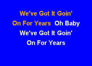 We've Got It Goin'
On For Years Oh Baby
We've Got It Goin'

On For Years