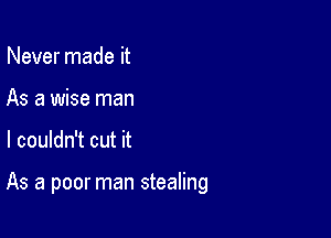 Never made it
As a wise man

I couldn't cut it

As a poor man stealing
