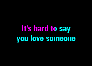It's hard to say

you love someone