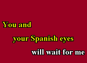 You and

your Spanish eyes

Will wait for me