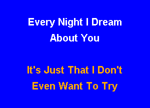 Every Night I Dream
About You

It's Just That I Don't
Even Want To Try