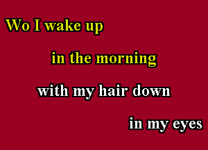 VVo I wake up

in the morning

with my hair down

in my eyes