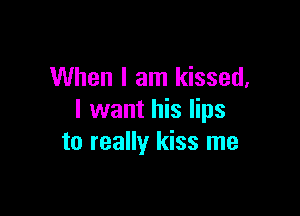 When I am kissed,

I want his lips
to really kiss me