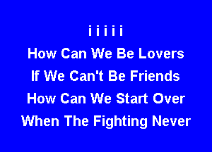 How Can We Be Lovers
If We Can't Be Friends

How Can We Start Over
When The Fighting Never