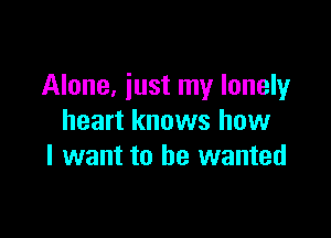 Alone, just my lonely

heart knows how
I want to he wanted