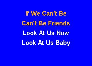 If We Can't Be
Can't Be Friends
Look At Us Now

Look At Us Baby