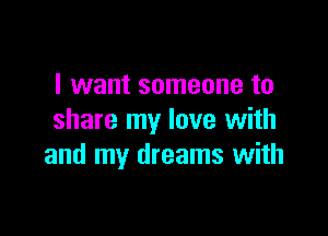 I want someone to

share my love with
and my dreams with