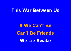 This War Between Us

If We Can't Be

Can't Be Friends
We Lie Awake