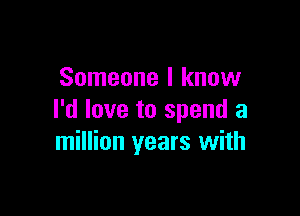 Someone I know

I'd love to spend a
million years with