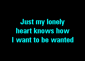 Just my lonely

heart knows how
I want to he wanted