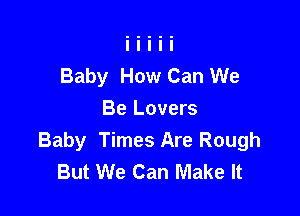 Baby How Can We

Be Lovers
Baby Times Are Rough
But We Can Make It