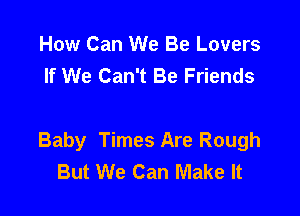 How Can We Be Lovers
If We Can't Be Friends

Baby Times Are Rough
But We Can Make It