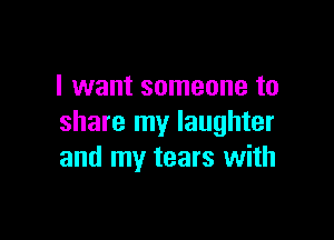 I want someone to

share my laughter
and my tears with