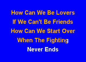 How Can We Be Lovers
If We Can't Be Friends
How Can We Start Over

When The Fighting
Never Ends