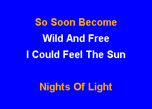 So Soon Become
Wild And Free
I Could Feel The Sun

Nights Of Light