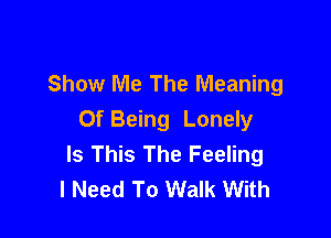 Show Me The Meaning

Of Being Lonely
Is This The Feeling
I Need To Walk With